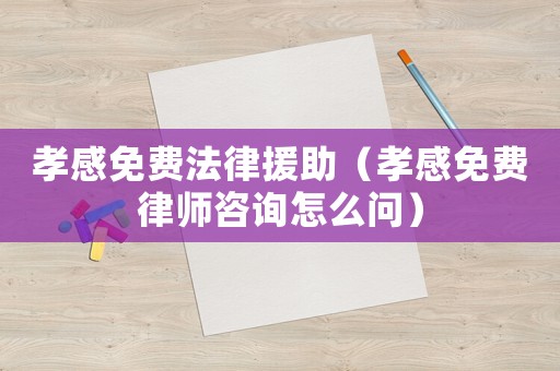孝感免費法律援助（孝感免費律師咨詢怎么問）