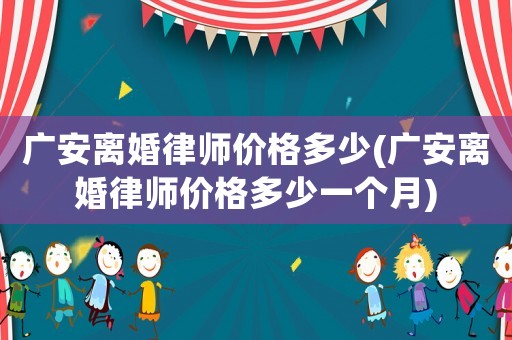 廣安離婚律師價格多少(廣安離婚律師價格多少一個月)