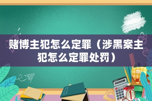 賭博主犯怎么定罪（涉黑案主犯怎么定罪處罰）
