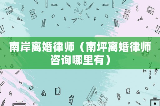 南岸離婚律師（南坪離婚律師咨詢哪里有）
