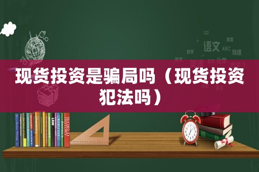 現貨投資是騙局嗎（現貨投資犯法嗎）