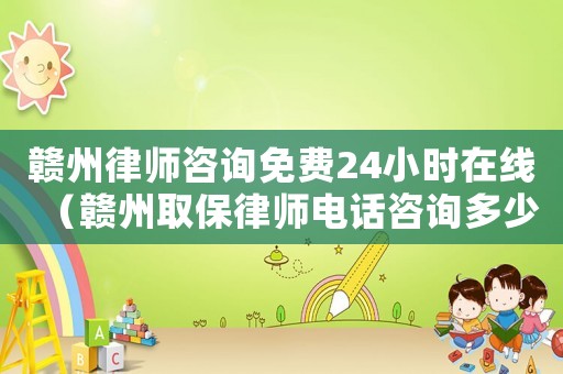 贛州律師咨詢免費24小時在線（贛州取保律師電話咨詢多少）