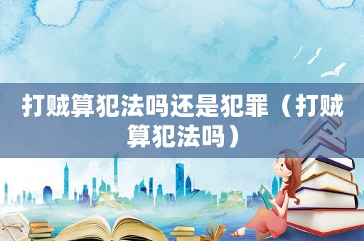 打賊算犯法嗎還是犯罪（打賊算犯法嗎）