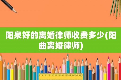 陽泉好的離婚律師收費多少(陽曲離婚律師)