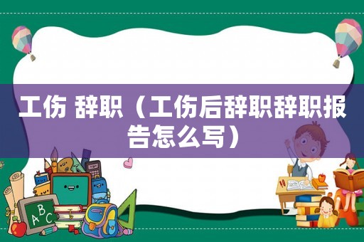 工傷 辭職（工傷后辭職辭職報告怎么寫）