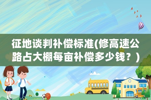 征地談判補償標準(修高速公路占大棚每畝補償多少錢？)