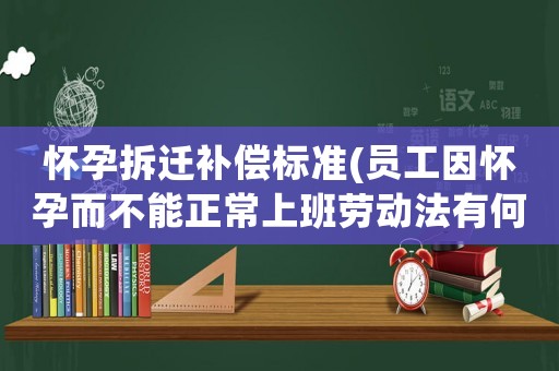 懷孕拆遷補償標準(員工因懷孕而不能正常上班勞動法有何規定？)