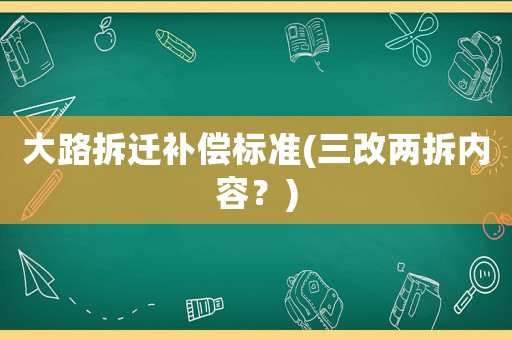 大路拆遷補償標準(三改兩拆內容？)