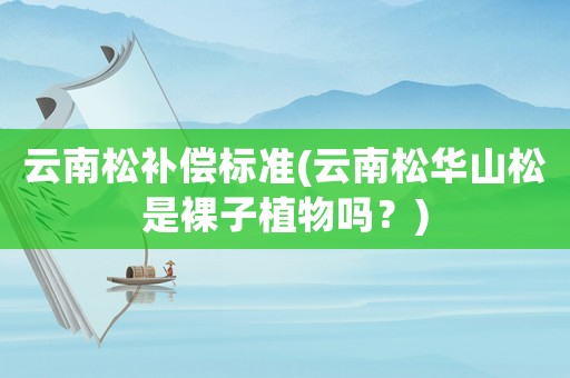 云南松補償標準(云南松華山松是裸子植物嗎？)