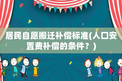 居民自愿搬遷補償標準(人口安置費補償的條件？)