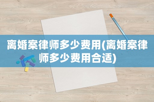 離婚案律師多少費用(離婚案律師多少費用合適)