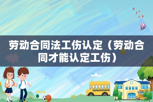 勞動(dòng)合同法工傷認(rèn)定（勞動(dòng)合同才能認(rèn)定工傷）