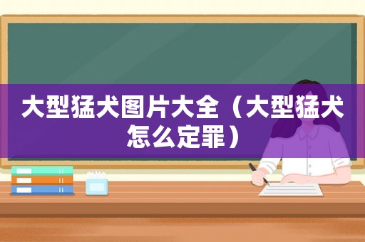 大型猛犬圖片大全（大型猛犬怎么定罪）