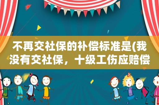 不再交社保的補(bǔ)償標(biāo)準(zhǔn)是(我沒有交社保，十級(jí)工傷應(yīng)賠償多少？)