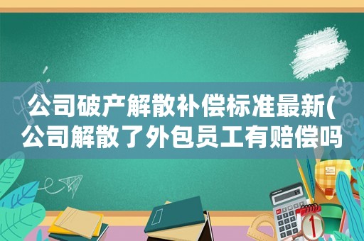 公司破產解散補償標準最新(公司解散了外包員工有賠償嗎)