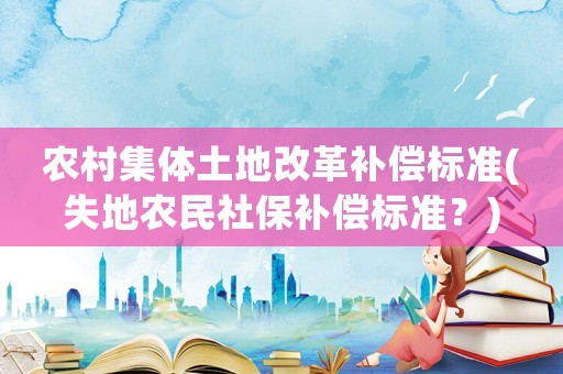 農(nóng)村集體土地改革補(bǔ)償標(biāo)準(zhǔn)(失地農(nóng)民社保補(bǔ)償標(biāo)準(zhǔn)？)