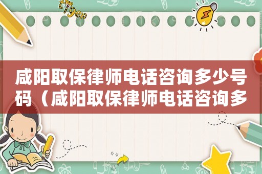 咸陽取保律師電話咨詢多少號碼（咸陽取保律師電話咨詢多少）