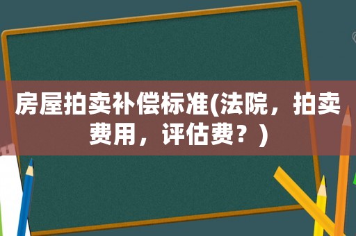 房屋拍賣補償標準(法院，拍賣費用，評估費？)