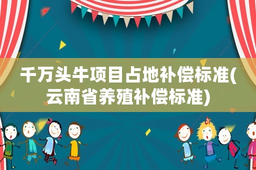 千萬頭牛項目占地補償標準(云南省養殖補償標準)