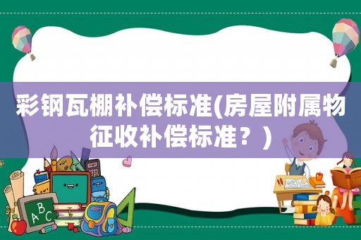 彩鋼瓦棚補償標準(房屋附屬物征收補償標準？)