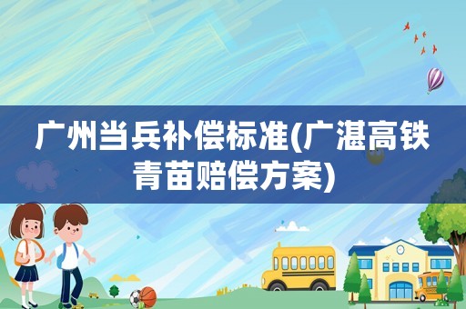 廣州當兵補償標準(廣湛高鐵青苗賠償方案)