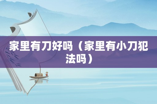 家里有刀好嗎（家里有小刀犯法嗎）