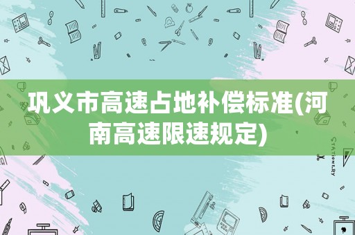 鞏義市高速占地補償標(biāo)準(zhǔn)(河南高速限速規(guī)定)