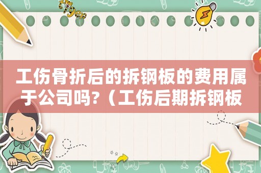 工傷骨折后的拆鋼板的費用屬于公司嗎?（工傷后期拆鋼板伙食費）