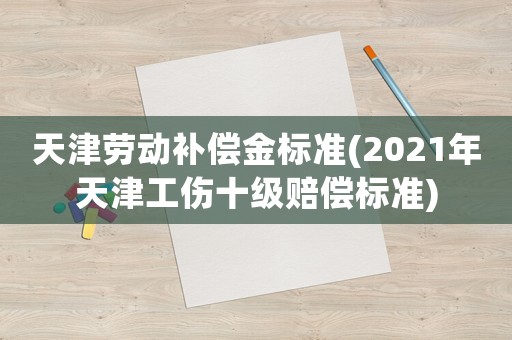 天津勞動補償金標準(2021年天津工傷十級賠償標準)