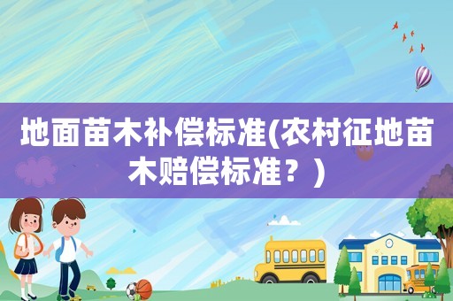 地面苗木補償標準(農村征地苗木賠償標準？)