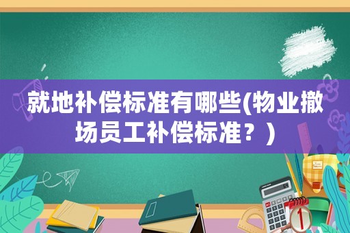 就地補償標準有哪些(物業撤場員工補償標準？)