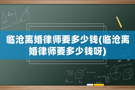 臨滄離婚律師要多少錢(臨滄離婚律師要多少錢呀)