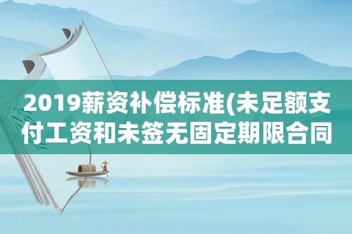 2019薪資補償標準(未足額支付工資和未簽無固定期限合同能同時進行補償和賠償嗎？)