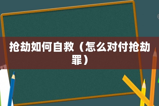搶劫如何自救（怎么對付搶劫罪）