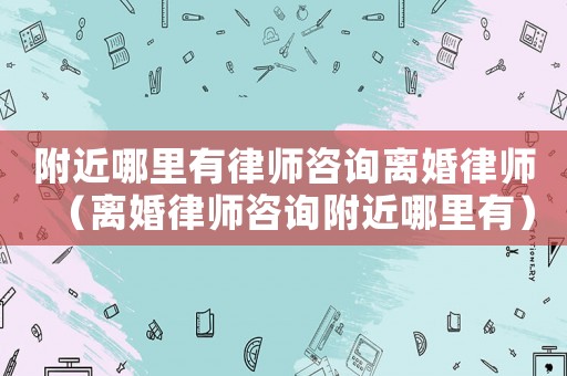 附近哪里有律師咨詢離婚律師（離婚律師咨詢附近哪里有）