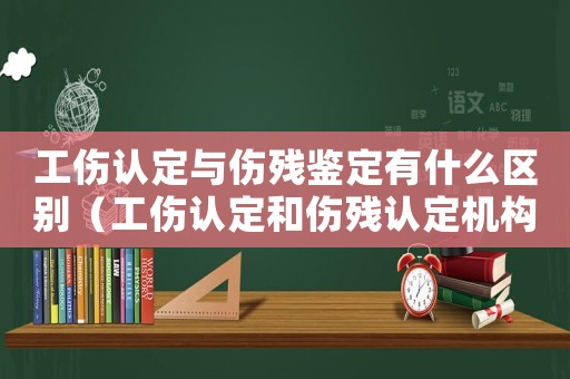 工傷認定與傷殘鑒定有什么區別（工傷認定和傷殘認定機構）