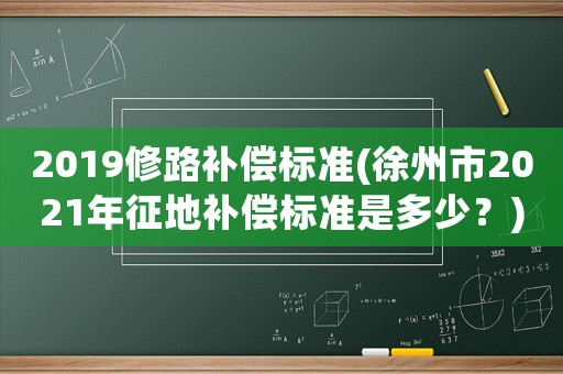 2019修路補償標準(徐州市2021年征地補償標準是多少？)