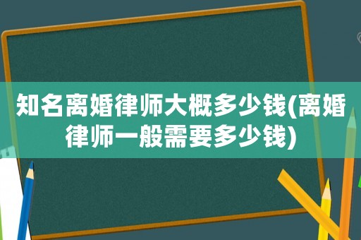 知名離婚律師大概多少錢(離婚律師一般需要多少錢)