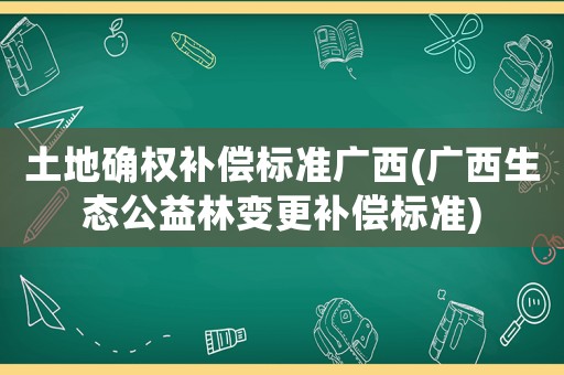土地確權補償標準廣西(廣西生態(tài)公益林變更補償標準)