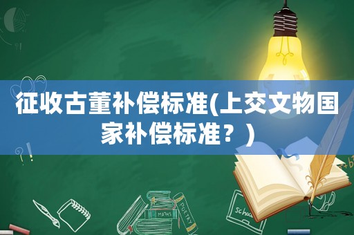 征收古董補(bǔ)償標(biāo)準(zhǔn)(上交文物國家補(bǔ)償標(biāo)準(zhǔn)？)