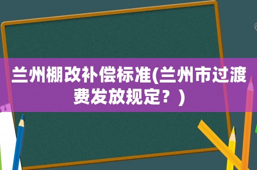 蘭州棚改補償標準(蘭州市過渡費發放規定？)