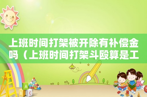 上班時間打架被開除有補償金嗎（上班時間打架斗毆算是工傷嗎）