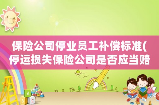 保險(xiǎn)公司停業(yè)員工補(bǔ)償標(biāo)準(zhǔn)(停運(yùn)損失保險(xiǎn)公司是否應(yīng)當(dāng)賠償？)