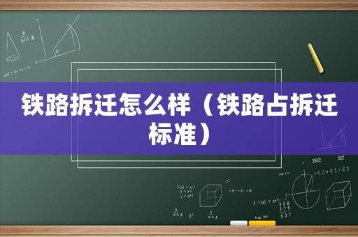鐵路拆遷怎么樣（鐵路占拆遷標準）
