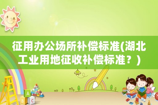 征用辦公場所補償標準(湖北工業用地征收補償標準？)