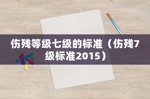 傷殘等級七級的標準（傷殘7級標準2015）
