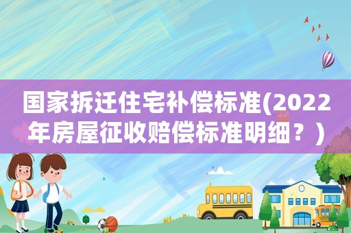 國家拆遷住宅補償標準(2022年房屋征收賠償標準明細？)