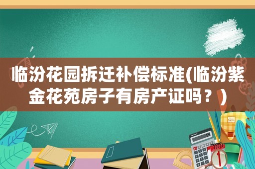 臨汾花園拆遷補償標準(臨汾紫金花苑房子有房產(chǎn)證嗎？)