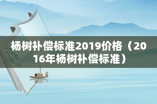 楊樹補(bǔ)償標(biāo)準(zhǔn)2019價(jià)格（2016年楊樹補(bǔ)償標(biāo)準(zhǔn)）