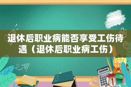 退休后職業病能否享受工傷待遇（退休后職業病工傷）